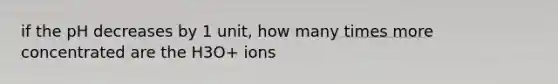 if the pH decreases by 1 unit, how many times more concentrated are the H3O+ ions