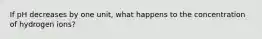If pH decreases by one unit, what happens to the concentration of hydrogen ions?