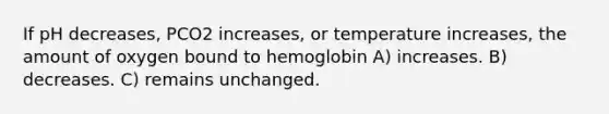 If pH decreases, PCO2 increases, or temperature increases, the amount of oxygen bound to hemoglobin A) increases. B) decreases. C) remains unchanged.