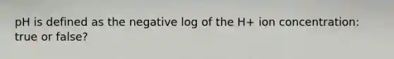 pH is defined as the negative log of the H+ ion concentration: true or false?