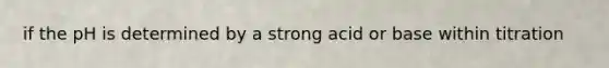 if the pH is determined by a strong acid or base within titration