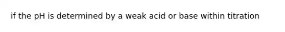 if the pH is determined by a weak acid or base within titration