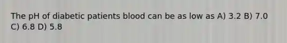 The pH of diabetic patients blood can be as low as A) 3.2 B) 7.0 C) 6.8 D) 5.8