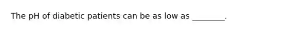 The pH of diabetic patients can be as low as ________.