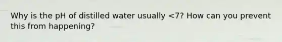 Why is the pH of distilled water usually <7? How can you prevent this from happening?