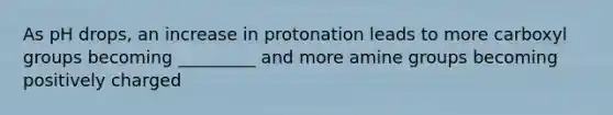 As pH drops, an increase in protonation leads to more carboxyl groups becoming _________ and more amine groups becoming positively charged