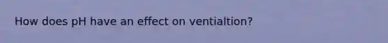 How does pH have an effect on ventialtion?