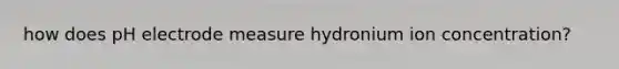 how does pH electrode measure hydronium ion concentration?