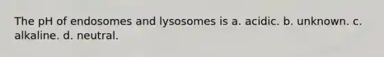 The pH of endosomes and lysosomes is a. acidic. b. unknown. c. alkaline. d. neutral.