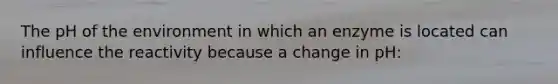 The pH of the environment in which an enzyme is located can influence the reactivity because a change in pH: