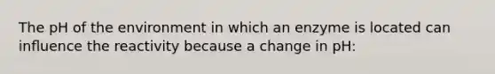 The pH of the environment in which an enzyme is located can inﬂuence the reactivity because a change in pH: