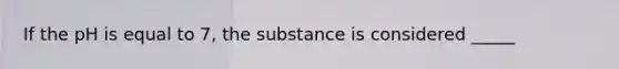 If the pH is equal to 7, the substance is considered _____