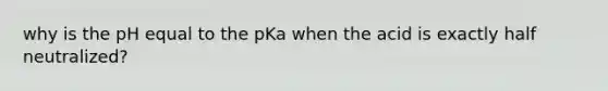 why is the pH equal to the pKa when the acid is exactly half neutralized?