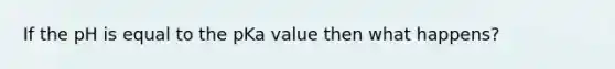 If the pH is equal to the pKa value then what happens?