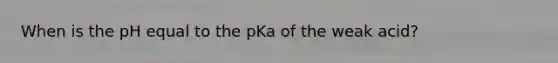 When is the pH equal to the pKa of the weak acid?