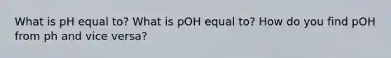 What is pH equal to? What is pOH equal to? How do you find pOH from ph and vice versa?