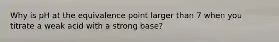 Why is pH at the equivalence point larger than 7 when you titrate a weak acid with a strong base?