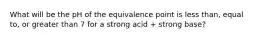 What will be the pH of the equivalence point is less than, equal to, or greater than 7 for a strong acid + strong base?