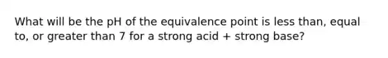 What will be the pH of the equivalence point is less than, equal to, or greater than 7 for a strong acid + strong base?