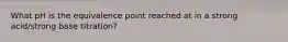 What pH is the equivalence point reached at in a strong acid/strong base titration?