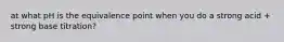 at what pH is the equivalence point when you do a strong acid + strong base titration?