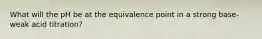 What will the pH be at the equivalence point in a strong base-weak acid titration?