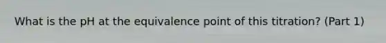 What is the pH at the equivalence point of this titration? (Part 1)