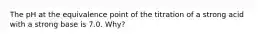 The pH at the equivalence point of the titration of a strong acid with a strong base is 7.0. Why?