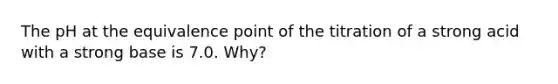 The pH at the equivalence point of the titration of a strong acid with a strong base is 7.0. Why?