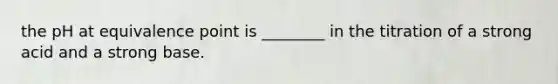 the pH at equivalence point is ________ in the titration of a strong acid and a strong base.