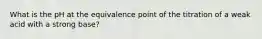 What is the pH at the equivalence point of the titration of a weak acid with a strong base?