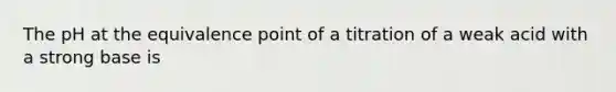 The pH at the equivalence point of a titration of a weak acid with a strong base is