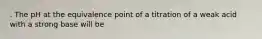 . The pH at the equivalence point of a titration of a weak acid with a strong base will be