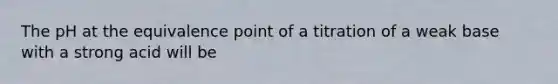 The pH at the equivalence point of a titration of a weak base with a strong acid will be