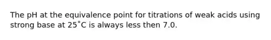 The pH at the equivalence point for titrations of weak acids using strong base at 25˚C is always less then 7.0.