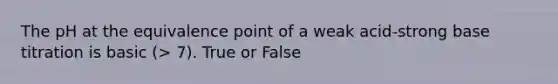 The pH at the equivalence point of a weak acid-strong base titration is basic (> 7). True or False