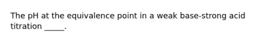 The pH at the equivalence point in a weak base-strong acid titration _____.