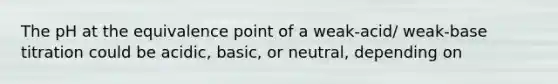 The pH at the equivalence point of a weak-acid/ weak-base titration could be acidic, basic, or neutral, depending on