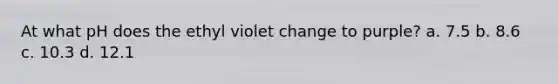 At what pH does the ethyl violet change to purple? a. 7.5 b. 8.6 c. 10.3 d. 12.1