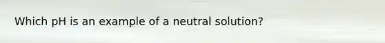 Which pH is an example of a neutral solution?