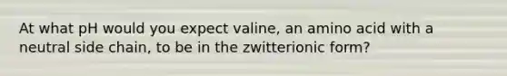 At what pH would you expect valine, an amino acid with a neutral side chain, to be in the zwitterionic form?