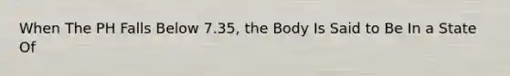 When The PH Falls Below 7.35, the Body Is Said to Be In a State Of