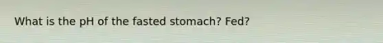 What is the pH of the fasted stomach? Fed?