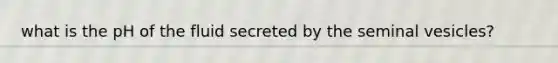 what is the pH of the fluid secreted by the seminal vesicles?