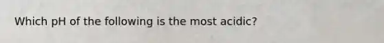 Which pH of the following is the most acidic?