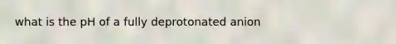 what is the pH of a fully deprotonated anion