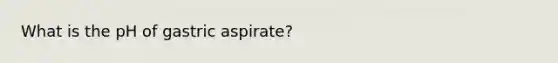 What is the pH of gastric aspirate?