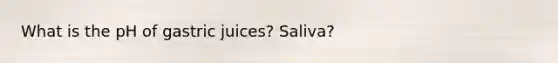 What is the pH of gastric juices? Saliva?