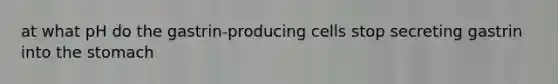 at what pH do the gastrin-producing cells stop secreting gastrin into the stomach