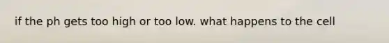 if the ph gets too high or too low. what happens to the cell